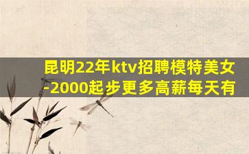 昆明22年ktv招聘模特美女-2000起步更多高薪每天有